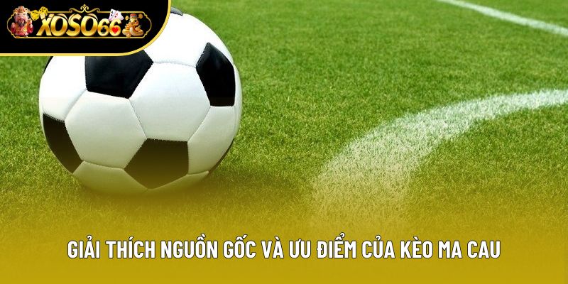 Giải thích nguồn gốc và ưu điểm của kèo Ma Cau